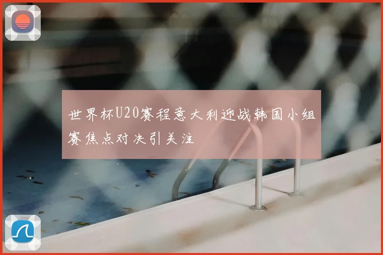 世界杯U20赛程意大利迎战韩国小组赛焦点对决引关注