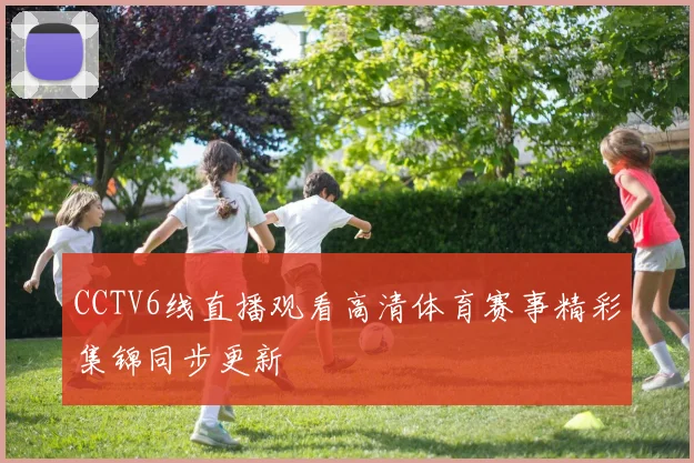 CCTV6线直播观看高清体育赛事精彩集锦同步更新