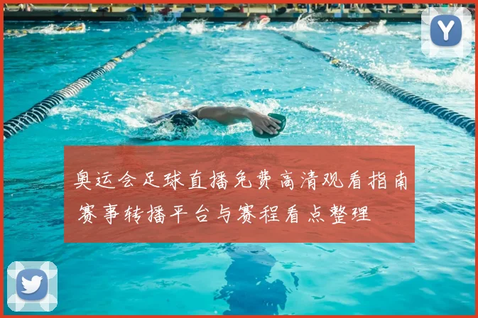 奥运会足球直播免费高清观看指南 赛事转播平台与赛程看点整理