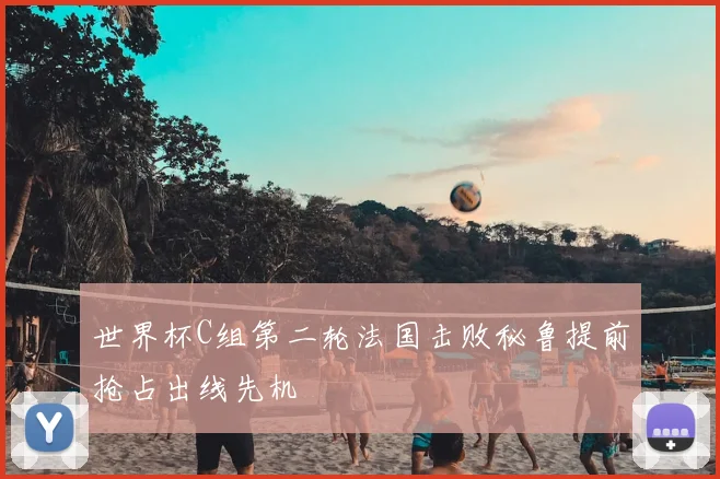 世界杯C组第二轮法国击败秘鲁提前抢占出线先机