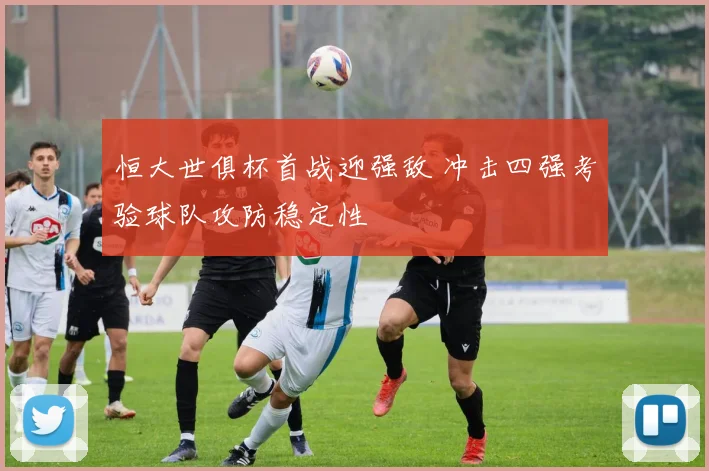 恒大世俱杯首战迎强敌 冲击四强考验球队攻防稳定性
