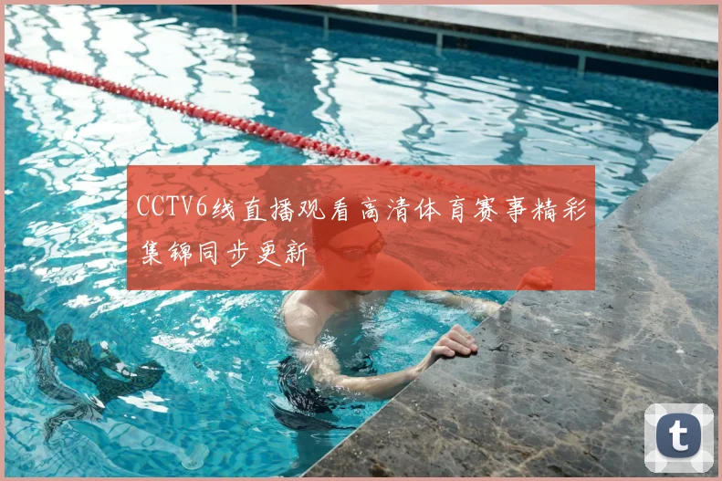 CCTV6线直播观看高清体育赛事精彩集锦同步更新
