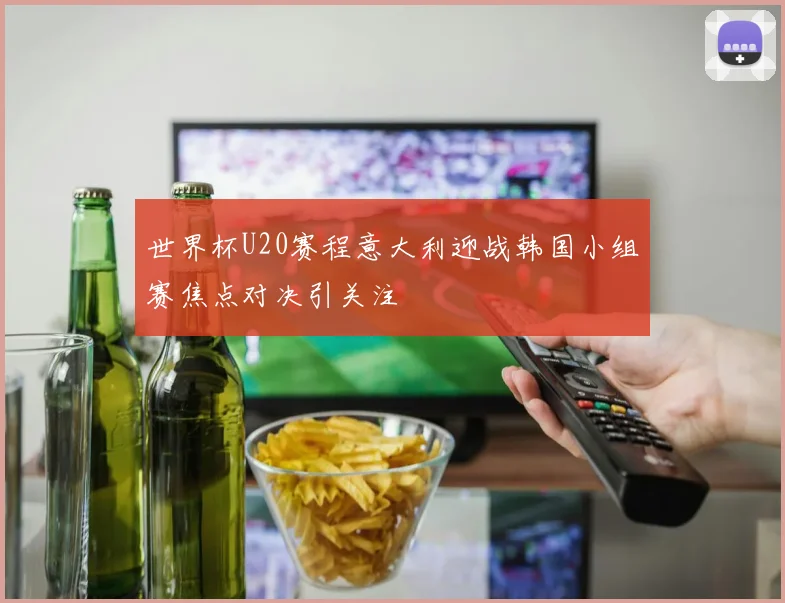 世界杯U20赛程意大利迎战韩国小组赛焦点对决引关注