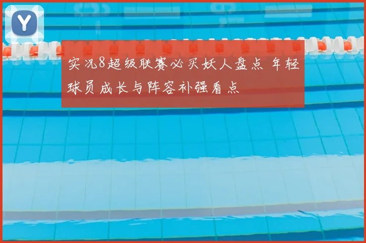 实况8超级联赛必买妖人盘点 年轻球员成长与阵容补强看点