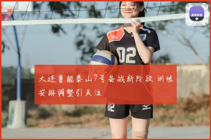 大连鲁能泰山7号备战新阶段 训练安排调整引关注
