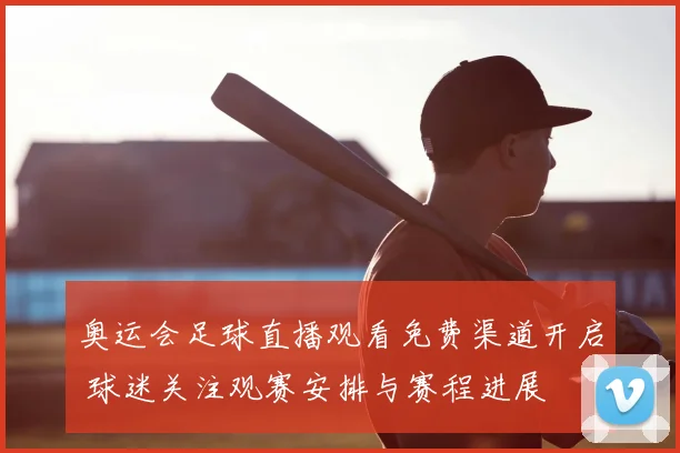 奥运会足球直播观看免费渠道开启 球迷关注观赛安排与赛程进展
