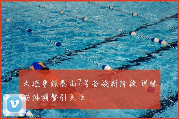 大连鲁能泰山7号备战新阶段 训练安排调整引关注