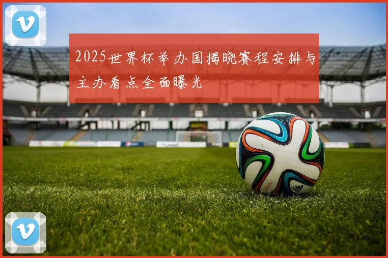 2025世界杯举办国揭晓赛程安排与主办看点全面曝光