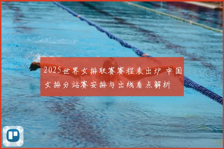 2025世界女排联赛赛程表出炉 中国女排分站赛安排与出线看点解析