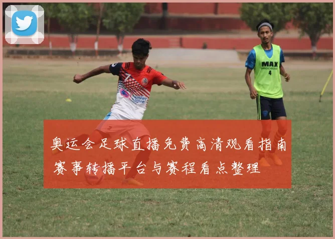 奥运会足球直播免费高清观看指南 赛事转播平台与赛程看点整理