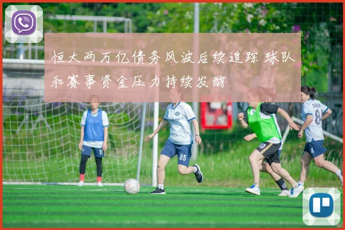 恒大两万亿债务风波后续追踪 球队和赛事资金压力持续发酵
