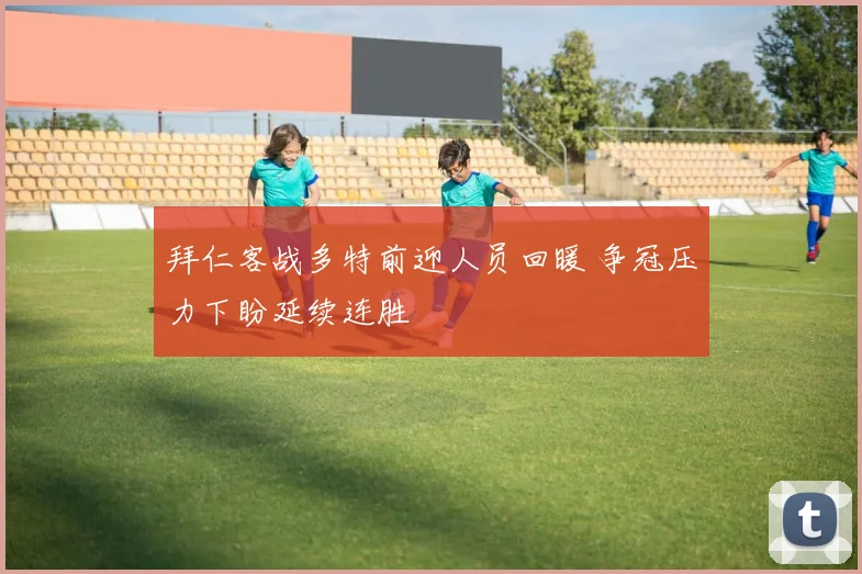 拜仁客战多特前迎人员回暖 争冠压力下盼延续连胜