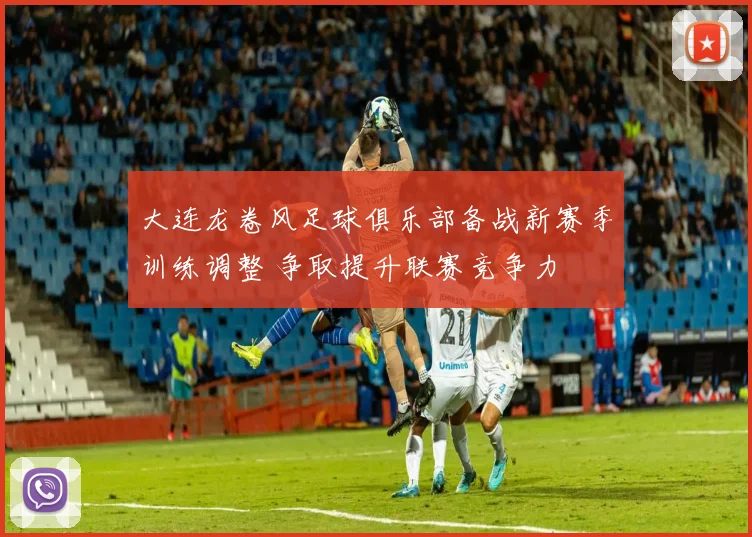 大连龙卷风足球俱乐部备战新赛季训练调整 争取提升联赛竞争力