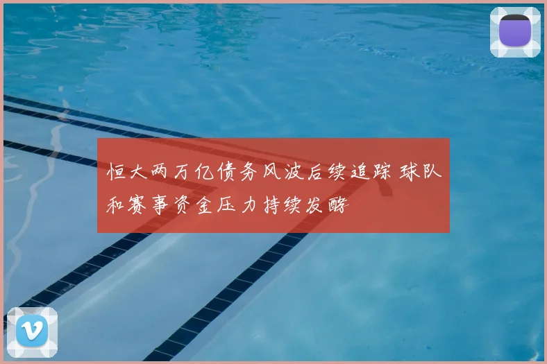 恒大两万亿债务风波后续追踪 球队和赛事资金压力持续发酵
